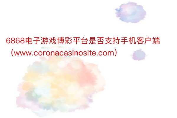 6868电子游戏博彩平台是否支持手机客户端（www.coronacasinosite.com）
