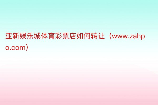 亚新娱乐城体育彩票店如何转让（www.zahpo.com）