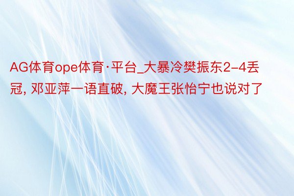 AG体育ope体育·平台_大暴冷樊振东2-4丢冠, 邓亚萍一语直破, 大魔王张怡宁也说对了