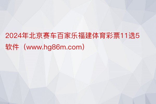2024年北京赛车百家乐福建体育彩票11选5软件（www.hg86m.com）