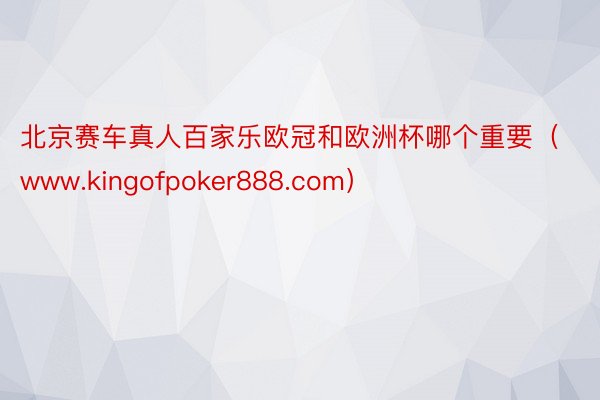 北京赛车真人百家乐欧冠和欧洲杯哪个重要（www.kingofpoker888.com）