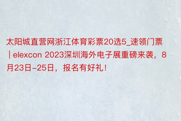 太阳城直营网浙江体育彩票20选5_速领门票 | elexcon 2023深圳海外电子展重磅来袭，8月23日-25日，报名有好礼！