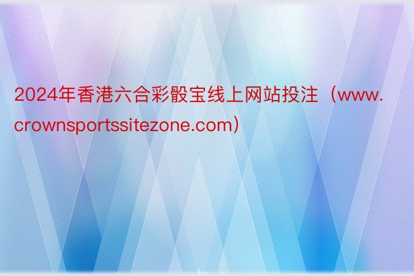 2024年香港六合彩骰宝线上网站投注（www.crownsportssitezone.com）