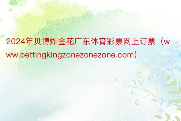 2024年贝博炸金花广东体育彩票网上订票（www.bettingkingzonezonezone.com）
