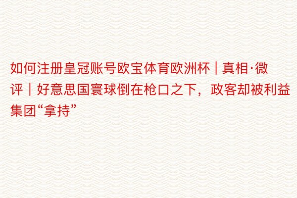 如何注册皇冠账号欧宝体育欧洲杯 | 真相·微评｜好意思国寰球倒在枪口之下，政客却被利益集团“拿持”