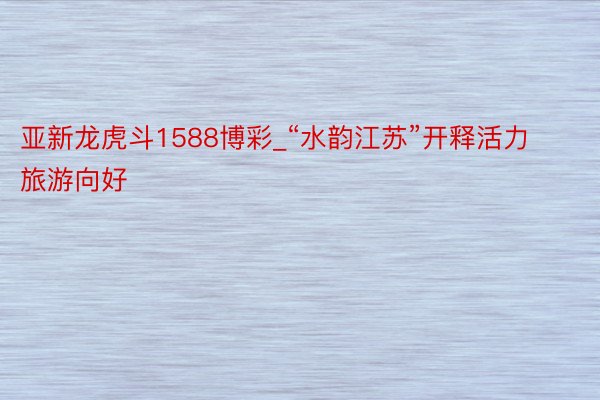 亚新龙虎斗1588博彩_“水韵江苏”开释活力旅游向好