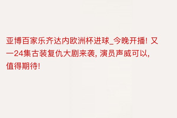 亚博百家乐齐达内欧洲杯进球_今晚开播! 又一24集古装复仇大剧来袭， 演员声威可以， 值得期待!