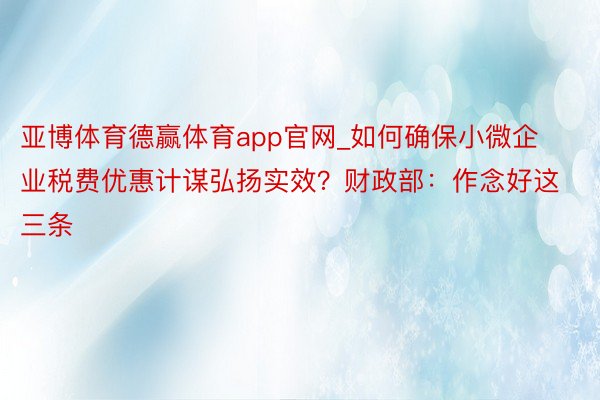 亚博体育德赢体育app官网_如何确保小微企业税费优惠计谋弘扬实效？财政部：作念好这三条