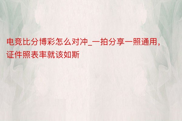 电竞比分博彩怎么对冲_一拍分享一照通用，证件照表率就该如斯