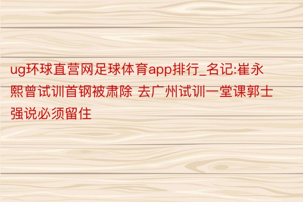 ug环球直营网足球体育app排行_名记:崔永熙曾试训首钢被肃除 去广州试训一堂课郭士强说必须留住