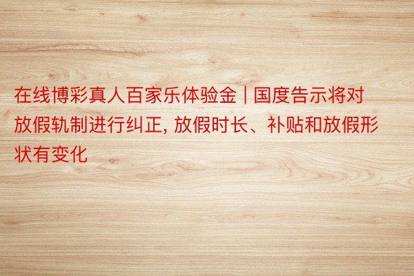 在线博彩真人百家乐体验金 | 国度告示将对放假轨制进行纠正, 放假时长、补贴和放假形状有变化