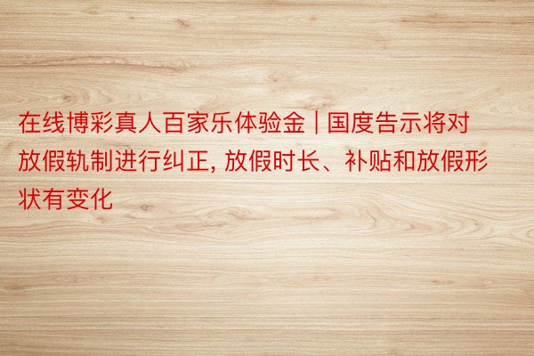 在线博彩真人百家乐体验金 | 国度告示将对放假轨制进行纠正， 放假时长、补贴和放假形状有变化