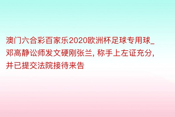 澳门六合彩百家乐2020欧洲杯足球专用球_邓高静讼师发文硬刚张兰， 称手上左证充分， 并已提交法院接待来告