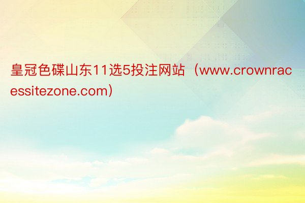 皇冠色碟山东11选5投注网站（www.crownracessitezone.com）