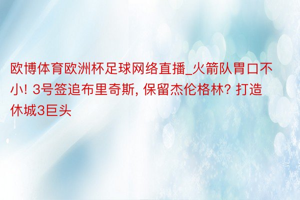 欧博体育欧洲杯足球网络直播_火箭队胃口不小! 3号签追布里奇斯, 保留杰伦格林? 打造休城3巨头