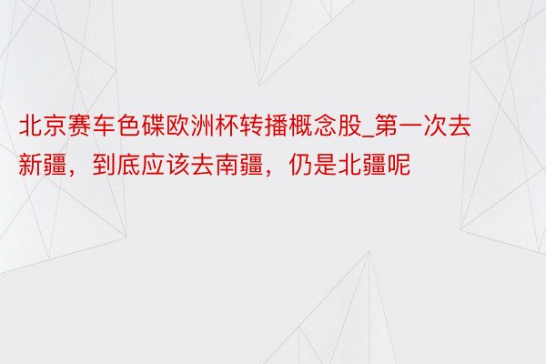 北京赛车色碟欧洲杯转播概念股_第一次去新疆,到底应该去南疆,仍是北疆呢❓