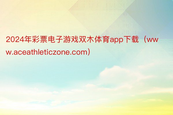 2024年彩票电子游戏双木体育app下载（www.aceathleticzone.com）