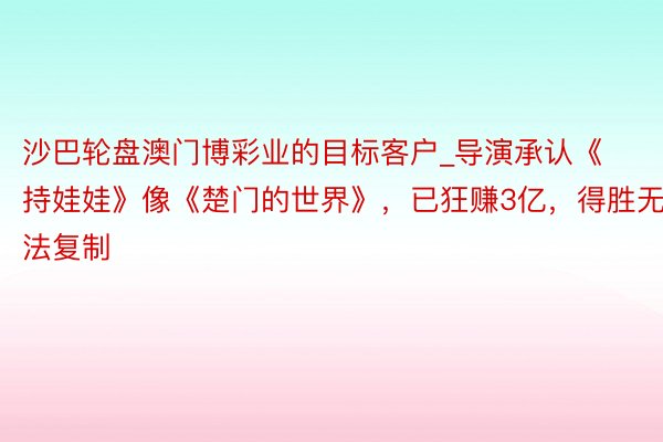 沙巴轮盘澳门博彩业的目标客户_导演承认《持娃娃》像《楚门的世界》，已狂赚3亿，得胜无法复制