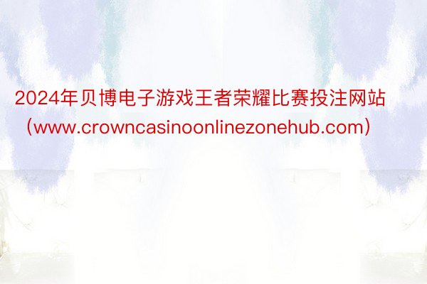 2024年贝博电子游戏王者荣耀比赛投注网站（www.crowncasinoonlinezonehub.com）