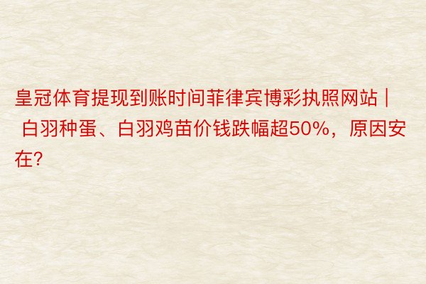 皇冠体育提现到账时间菲律宾博彩执照网站 | 白羽种蛋、白羽鸡苗价钱跌幅超50%，原因安在？