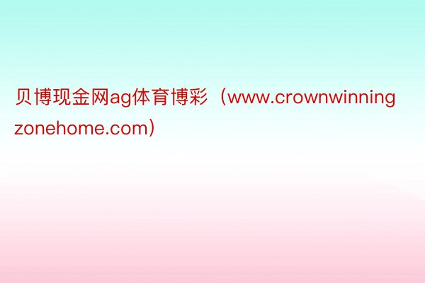 贝博现金网ag体育博彩（www.crownwinningzonehome.com）