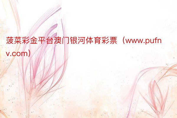 菠菜彩金平台澳门银河体育彩票（www.pufnv.com）