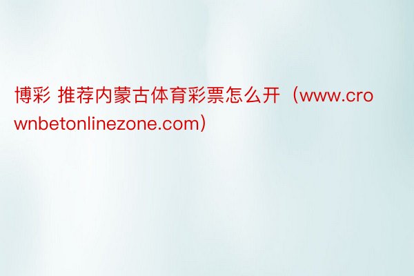 博彩 推荐内蒙古体育彩票怎么开（www.crownbetonlinezone.com）