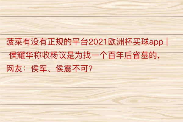 菠菜有没有正规的平台2021欧洲杯买球app | 侯耀华称收杨议是为找一个百年后省墓的，网友：侯军、侯震不可？