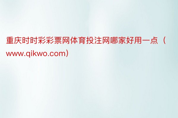 重庆时时彩彩票网体育投注网哪家好用一点（www.qikwo.com）